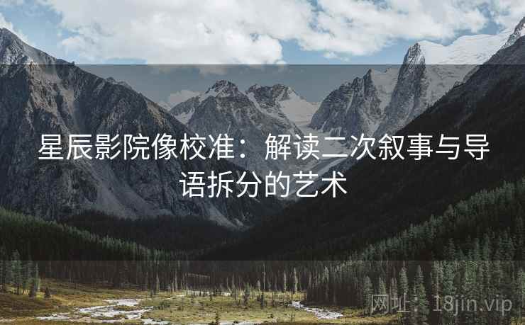 星辰影院像校准：解读二次叙事与导语拆分的艺术