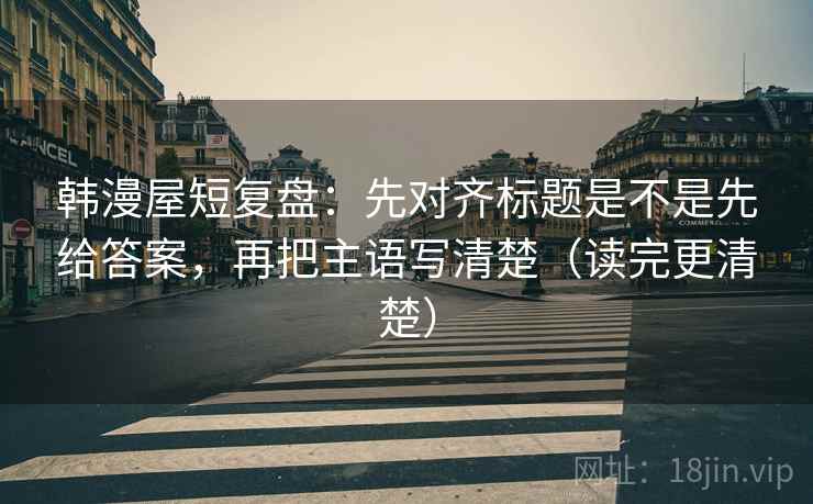 韩漫屋短复盘：先对齐标题是不是先给答案，再把主语写清楚（读完更清楚）