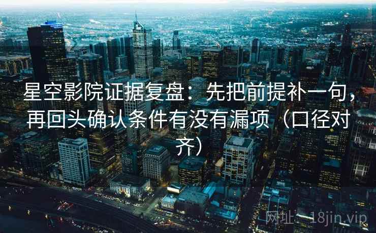 星空影院证据复盘：先把前提补一句，再回头确认条件有没有漏项（口径对齐）