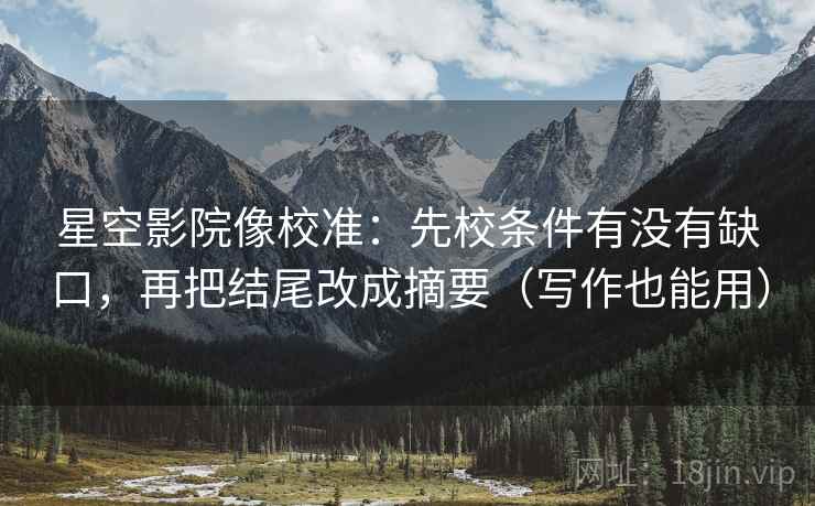 星空影院像校准:先校条件有没有缺口,再把结尾改成摘要(写作也能用) 星空影院像校准:先校条件有没有缺口,再把结尾改成摘要(写作也能用)