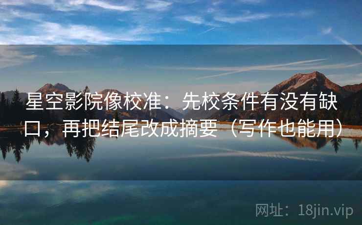 星空影院像校准:先校条件有没有缺口,再把结尾改成摘要(写作也能用) 星空影院像校准:先校条件有没有缺口,再把结尾改成摘要(写作也能用)