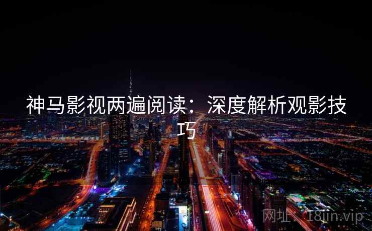 神马影视两遍阅读：深度解析观影技巧