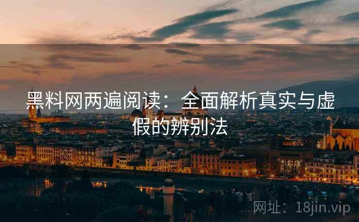 黑料网两遍阅读：全面解析真实与虚假的辨别法