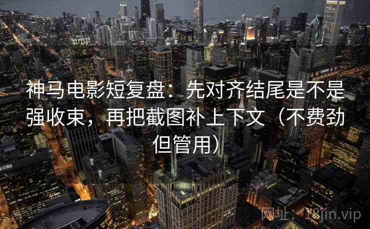神马电影短复盘：先对齐结尾是不是强收束，再把截图补上下文（不费劲但管用）