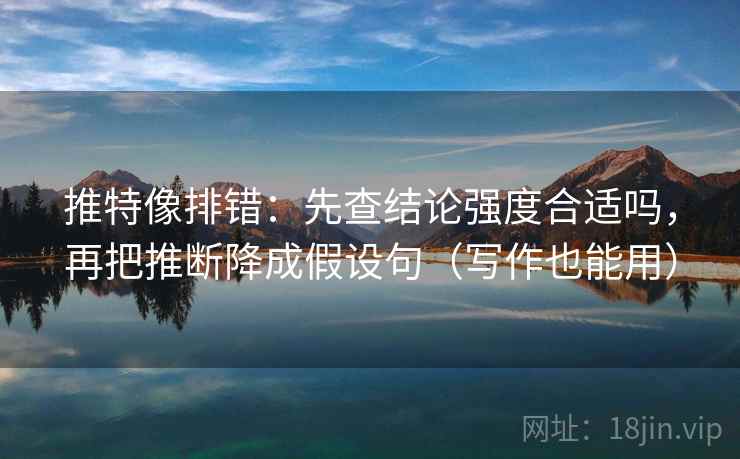 推特像排错:先查结论强度合适吗,再把推断降成假设句(写作也能用) 推特像排错:先查结论强度合适吗,再把推断降成假设句(写作也能用)