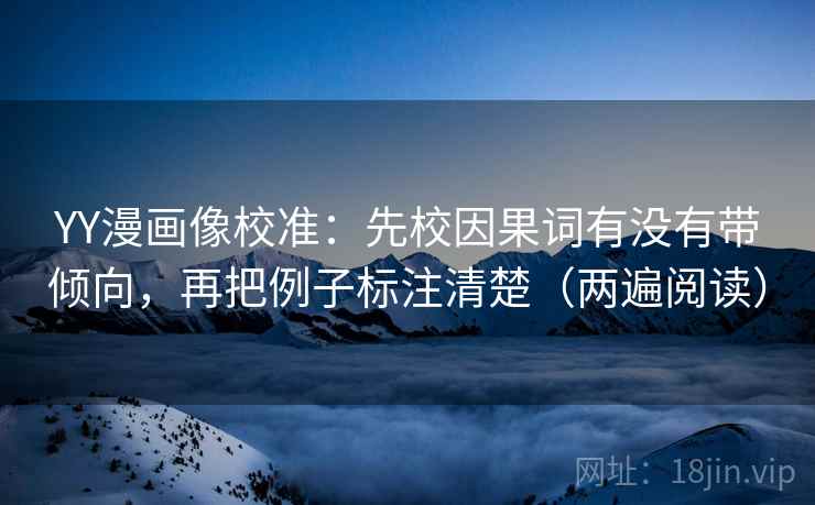 YY漫画像校准：先校因果词有没有带倾向，再把例子标注清楚（两遍阅读）