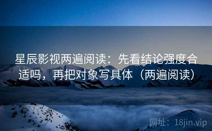 星辰影视两遍阅读：先看结论强度合适吗，再把对象写具体（两遍阅读）