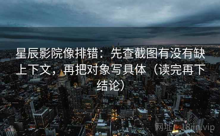 星辰影院像排错：先查截图有没有缺上下文，再把对象写具体（读完再下结论）