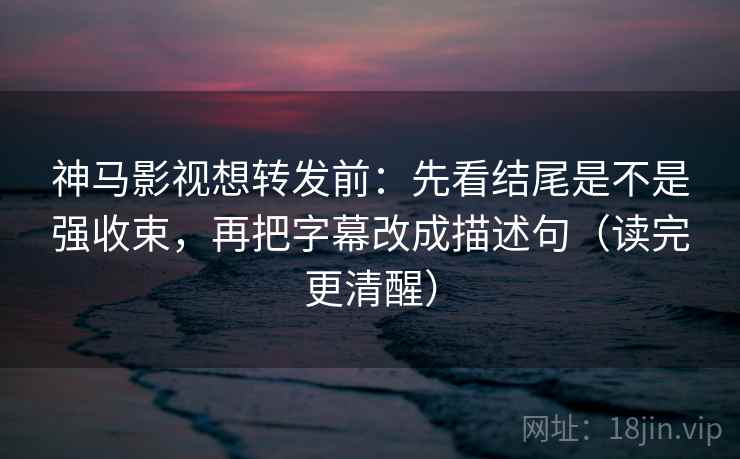 神马影视想转发前:先看结尾是不是强收束,再把字幕改成描述句(读完更清醒) 神马影视想转发前:先看结尾是不是强收束,再把字幕改成描述句(读完更清醒)