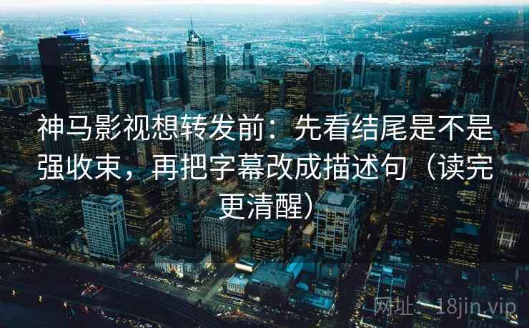 神马影视想转发前:先看结尾是不是强收束,再把字幕改成描述句(读完更清醒) 神马影视想转发前:先看结尾是不是强收束,再把字幕改成描述句(读完更清醒)