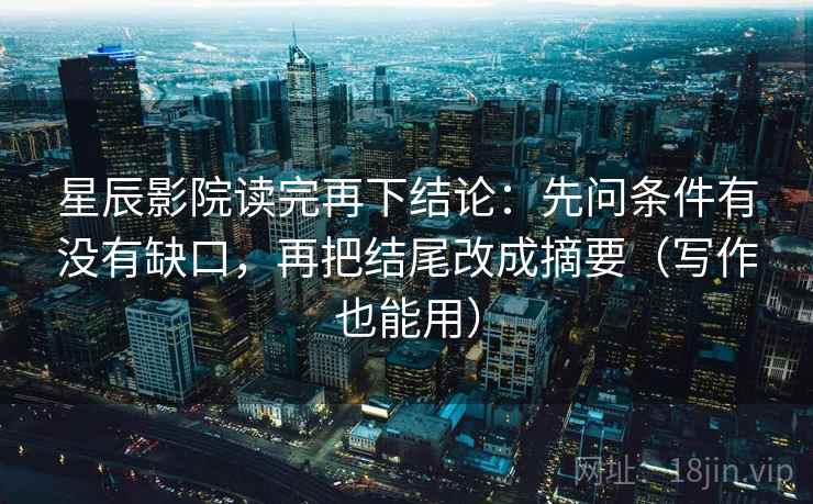 星辰影院读完再下结论:先问条件有没有缺口,再把结尾改成摘要(写作也能用) 星辰影院读完再下结论:先问条件有没有缺口,再把结尾改成摘要(写作也能用)