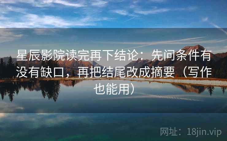 星辰影院读完再下结论:先问条件有没有缺口,再把结尾改成摘要(写作也能用) 星辰影院读完再下结论:先问条件有没有缺口,再把结尾改成摘要(写作也能用)