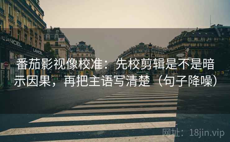 番茄影视像校准：先校剪辑是不是暗示因果，再把主语写清楚（句子降噪）