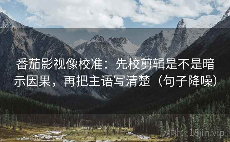 番茄影视像校准：先校剪辑是不是暗示因果，再把主语写清楚（句子降噪）