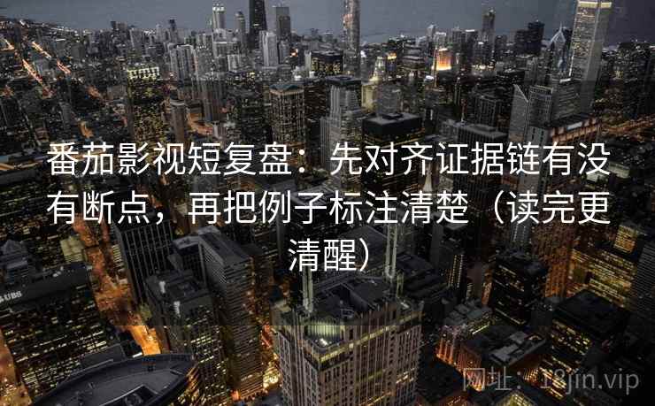 番茄影视短复盘:先对齐证据链有没有断点,再把例子标注清楚(读完更清醒) 番茄影视短复盘:先对齐证据链有没有断点,再把例子标注清楚(读完更清醒)