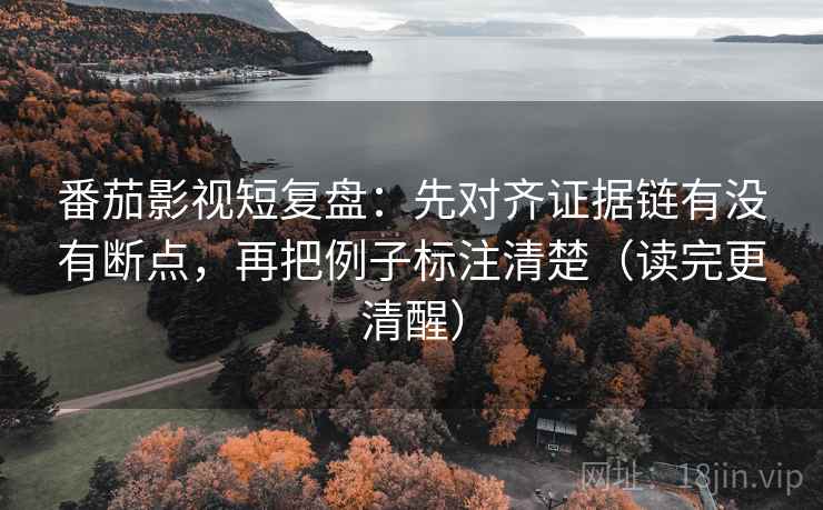 番茄影视短复盘:先对齐证据链有没有断点,再把例子标注清楚(读完更清醒) 番茄影视短复盘:先对齐证据链有没有断点,再把例子标注清楚(读完更清醒)