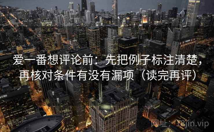 爱一番想评论前:先把例子标注清楚,再核对条件有没有漏项(读完再评) 爱一番想评论前:先把例子标注清楚,再核对条件有没有漏项(读完再评)