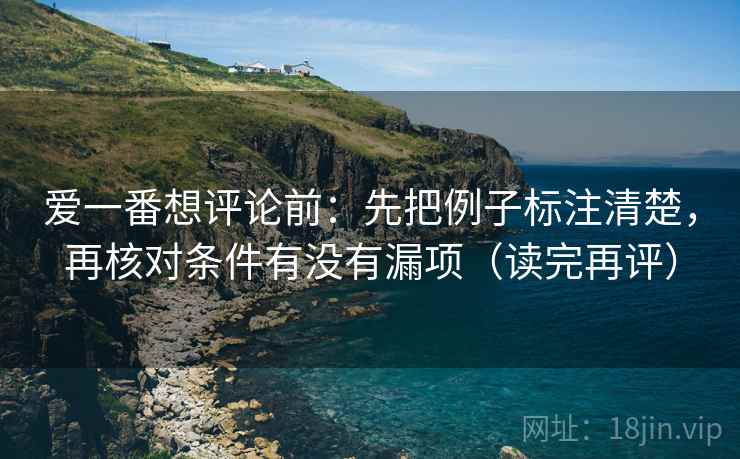 爱一番想评论前:先把例子标注清楚,再核对条件有没有漏项(读完再评) 爱一番想评论前:先把例子标注清楚,再核对条件有没有漏项(读完再评)