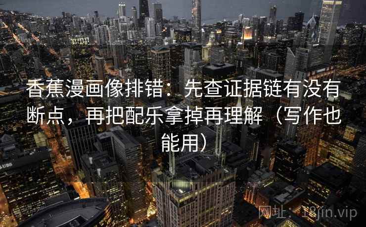 香蕉漫画像排错：先查证据链有没有断点，再把配乐拿掉再理解（写作也能用）