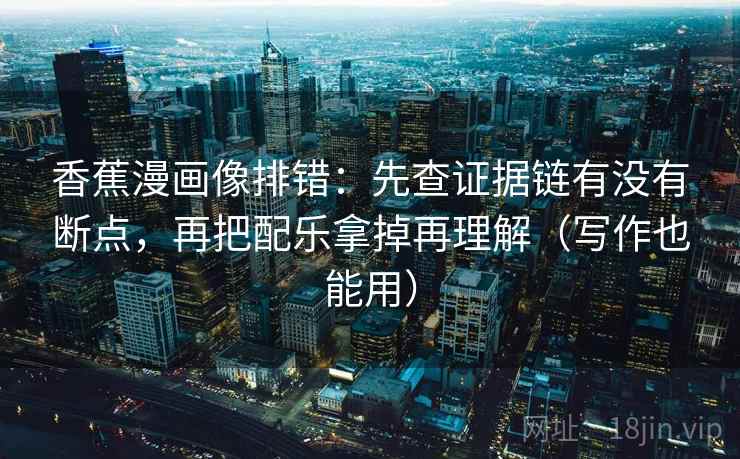 香蕉漫画像排错：先查证据链有没有断点，再把配乐拿掉再理解（写作也能用）