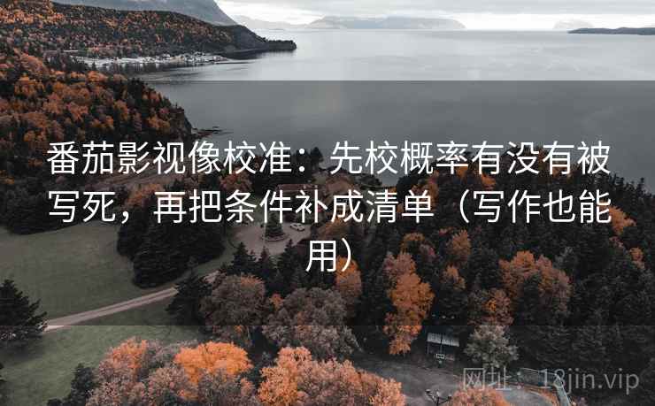 番茄影视像校准：先校概率有没有被写死，再把条件补成清单（写作也能用）