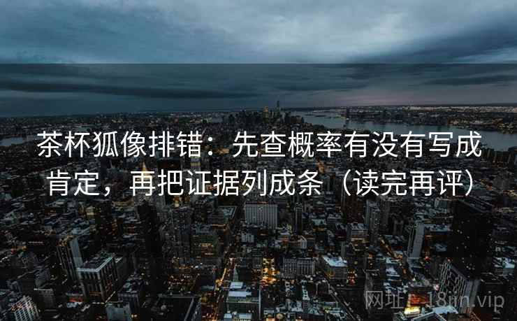 茶杯狐像排错：先查概率有没有写成肯定，再把证据列成条（读完再评）