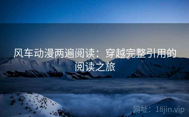 风车动漫两遍阅读:穿越完整引用的阅读之旅 风车动漫两遍阅读:穿越完整引用的阅读之旅