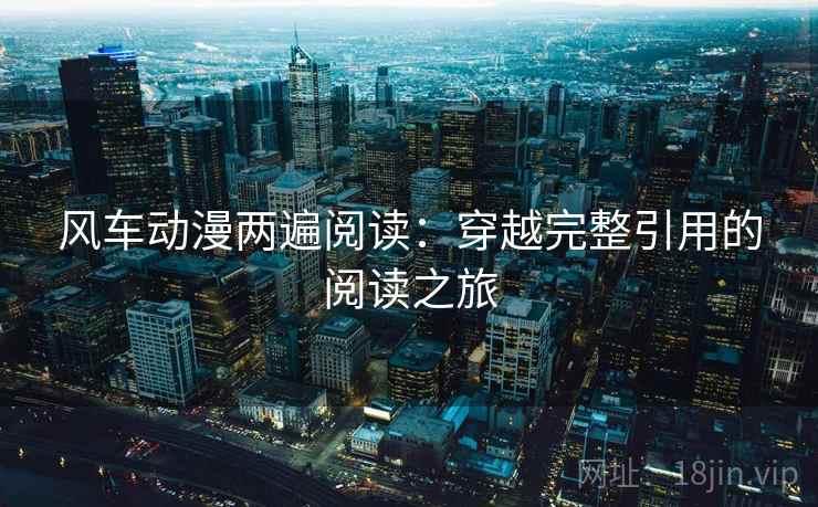 风车动漫两遍阅读:穿越完整引用的阅读之旅 风车动漫两遍阅读:穿越完整引用的阅读之旅