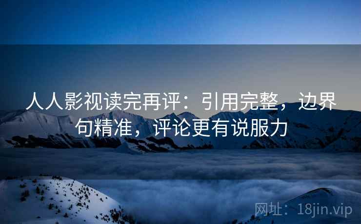 人人影视读完再评：引用完整，边界句精准，评论更有说服力
