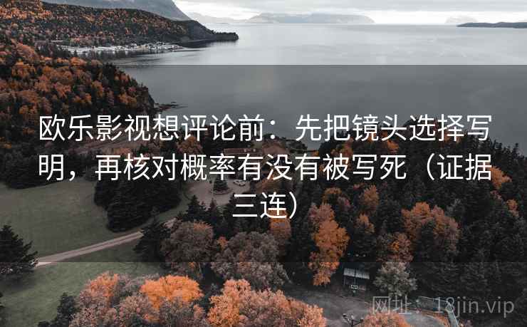 欧乐影视想评论前：先把镜头选择写明，再核对概率有没有被写死（证据三连）