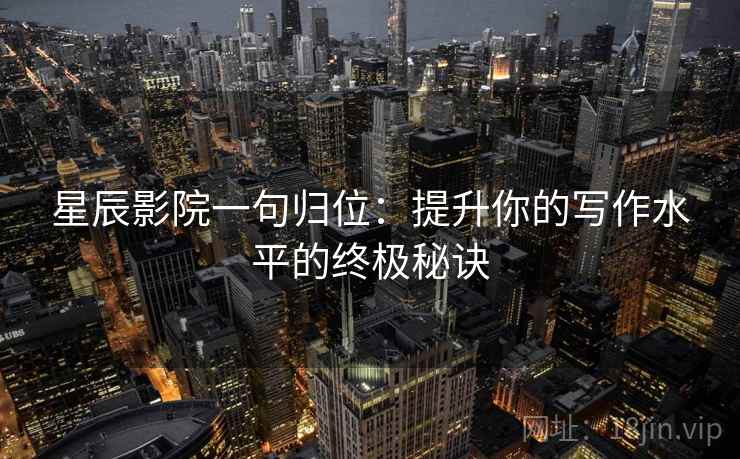 星辰影院一句归位:提升你的写作水平的终极秘诀 星辰影院一句归位:提升你的写作水平的终极秘诀