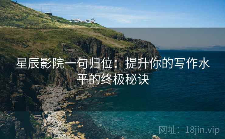 星辰影院一句归位:提升你的写作水平的终极秘诀 星辰影院一句归位:提升你的写作水平的终极秘诀