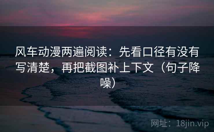 风车动漫两遍阅读：先看口径有没有写清楚，再把截图补上下文（句子降噪）