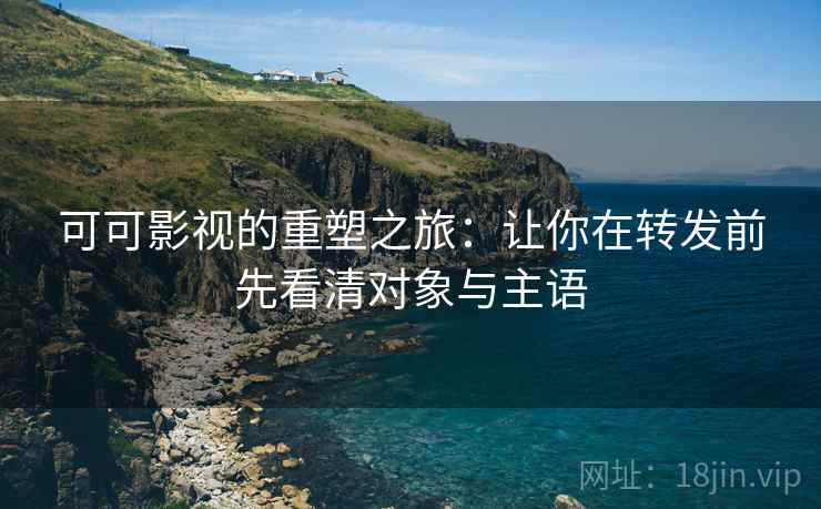可可影视的重塑之旅:让你在转发前先看清对象与主语 可可影视的重塑之旅:让你在转发前先看清对象与主语