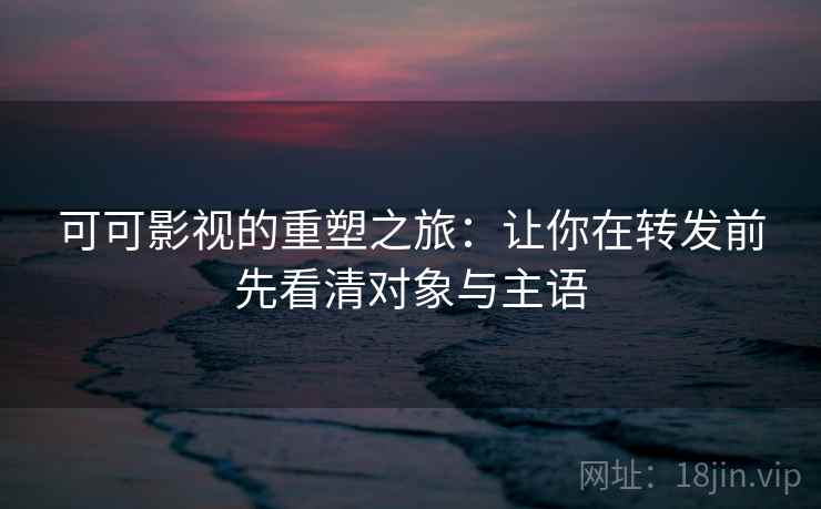 可可影视的重塑之旅:让你在转发前先看清对象与主语 可可影视的重塑之旅:让你在转发前先看清对象与主语