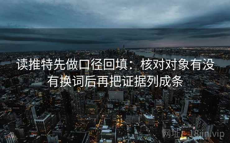 读推特先做口径回填:核对对象有没有换词后再把证据列成条 读推特先做口径回填:核对对象有没有换词后再把证据列成条