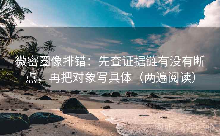 微密圈像排错：先查证据链有没有断点，再把对象写具体（两遍阅读）