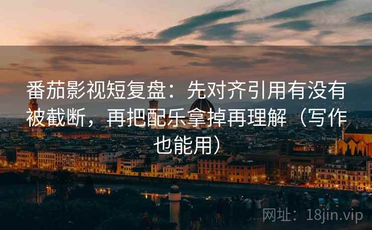 番茄影视短复盘：先对齐引用有没有被截断，再把配乐拿掉再理解（写作也能用）