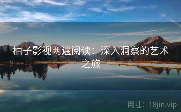 柚子影视两遍阅读：深入洞察的艺术之旅