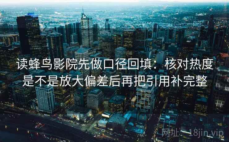 读蜂鸟影院先做口径回填：核对热度是不是放大偏差后再把引用补完整