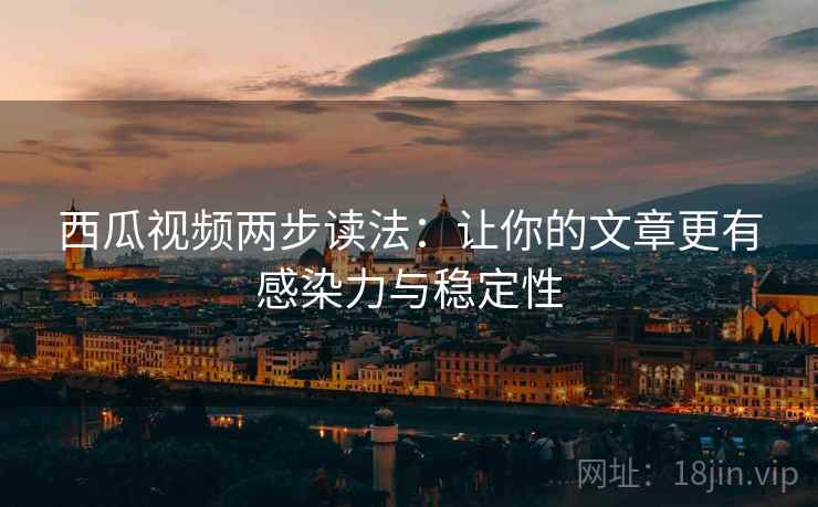 西瓜视频两步读法：让你的文章更有感染力与稳定性