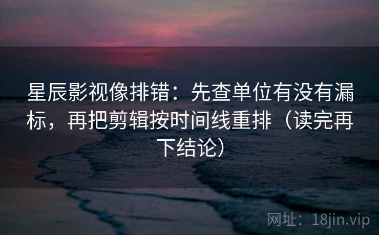 星辰影视像排错:先查单位有没有漏标,再把剪辑按时间线重排(读完再下结论) 星辰影视像排错:先查单位有没有漏标,再把剪辑按时间线重排(读完再下结论)