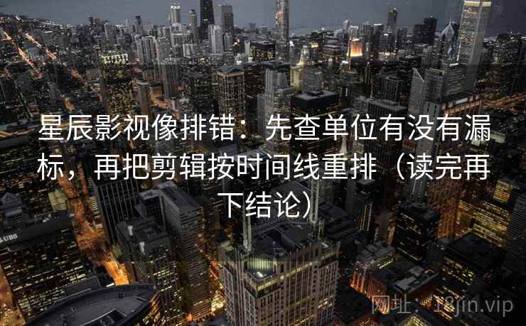 星辰影视像排错:先查单位有没有漏标,再把剪辑按时间线重排(读完再下结论) 星辰影视像排错:先查单位有没有漏标,再把剪辑按时间线重排(读完再下结论)