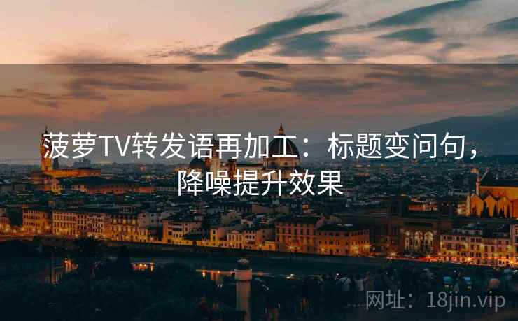 菠萝TV转发语再加工：标题变问句，降噪提升效果