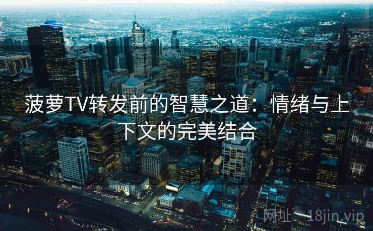 菠萝TV转发前的智慧之道：情绪与上下文的完美结合