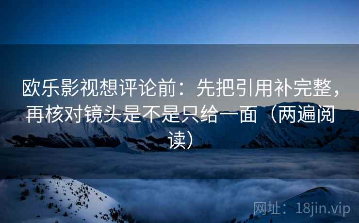 欧乐影视想评论前:先把引用补完整,再核对镜头是不是只给一面(两遍阅读) 欧乐影视想评论前:先把引用补完整,再核对镜头是不是只给一面(两遍阅读)
