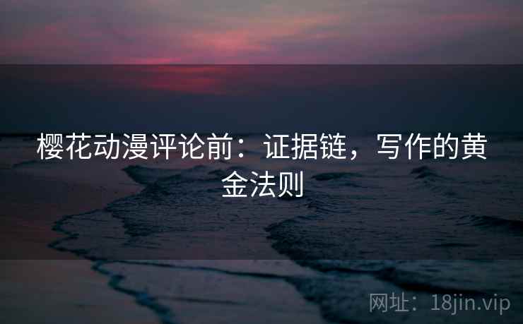 樱花动漫评论前：证据链，写作的黄金法则