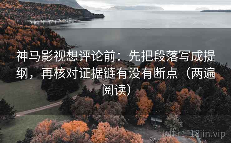 神马影视想评论前：先把段落写成提纲，再核对证据链有没有断点（两遍阅读）