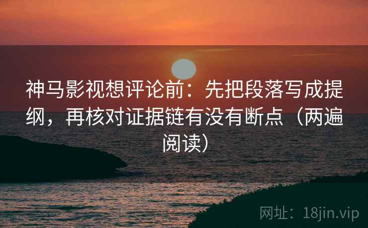 神马影视想评论前：先把段落写成提纲，再核对证据链有没有断点（两遍阅读）