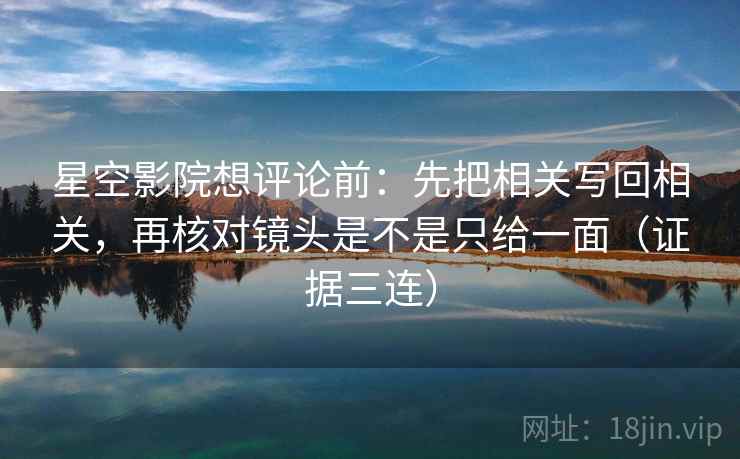 星空影院想评论前：先把相关写回相关，再核对镜头是不是只给一面（证据三连）